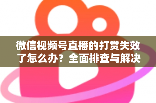 微信视频号直播的打赏失效了怎么办？全面排查与解决方案指南
