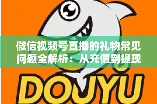 微信视频号直播的礼物常见问题全解析:从充值到提现,主播与观众必备的实用指南 微信视频号直播的礼物常见问题全解析:从充值到提现,主播与观众必备的实用指南