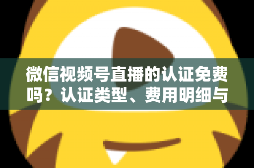 微信视频号直播的认证免费吗?认证类型、费用明细与开播流程全解析 微信视频号直播的认证免费吗?认证类型、费用明细与开播流程全解析