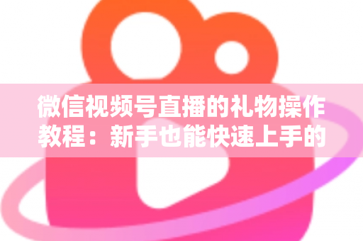 微信视频号直播的礼物操作教程：新手也能快速上手的送礼与提现全流程指南