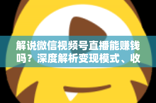 解说微信视频号直播能赚钱吗？深度解析变现模式、收入水平与起号攻略