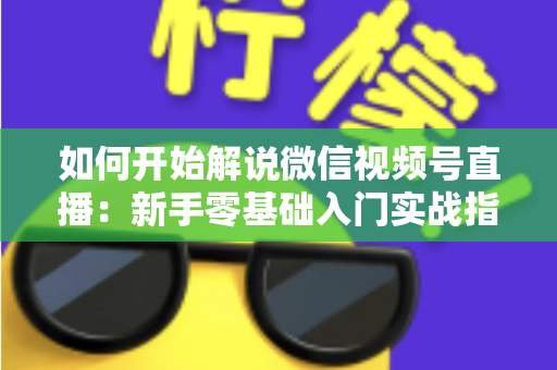 如何开始解说微信视频号直播：新手零基础入门实战指南