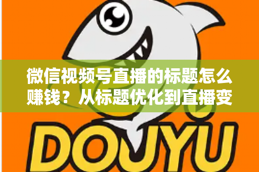 微信视频号直播的标题怎么赚钱?从标题优化到直播变现的实战指南 微信视频号直播的标题怎么赚钱?从标题优化到直播变现的实战指南