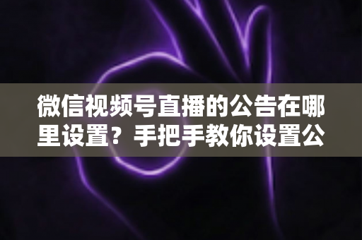微信视频号直播的公告在哪里设置？手把手教你设置公告，提升直播间停留与转化