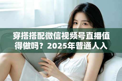 穿搭搭配微信视频号直播值得做吗？2025年普通人入局穿搭赛道的深度分析与实操指南