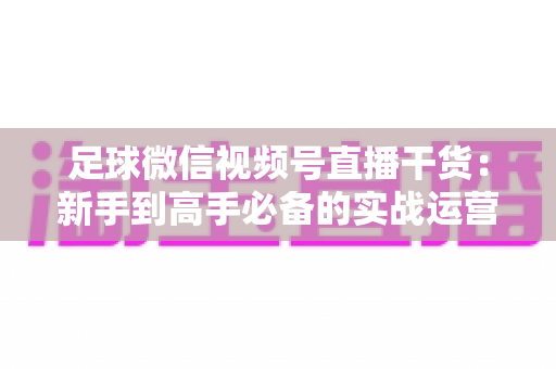 足球微信视频号直播干货:新手到高手必备的实战运营全攻略 足球微信视频号直播干货:新手到高手必备的实战运营全攻略