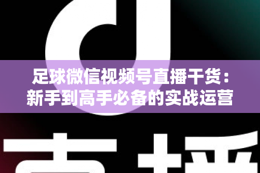 足球微信视频号直播干货:新手到高手必备的实战运营全攻略 足球微信视频号直播干货:新手到高手必备的实战运营全攻略
