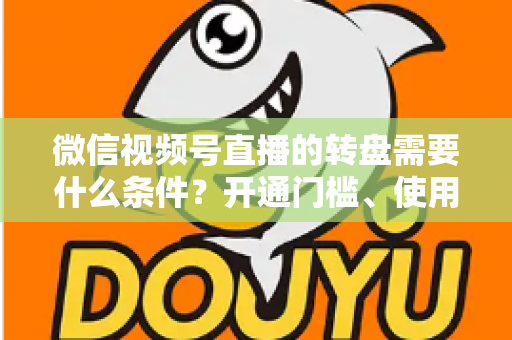 微信视频号直播的转盘需要什么条件？开通门槛、使用方法与涨粉技巧全解析