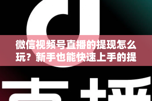 微信视频号直播的提现怎么玩?新手也能快速上手的提现全攻略 微信视频号直播的提现怎么玩?新手也能快速上手的提现全攻略
