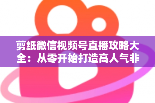 剪纸微信视频号直播攻略大全：从零开始打造高人气非遗手艺直播间
