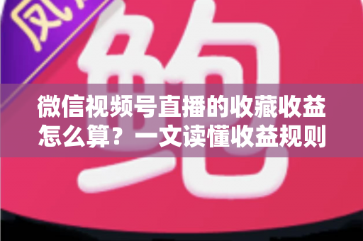 微信视频号直播的收藏收益怎么算?一文读懂收益规则、分成比例与提现全流程 微信视频号直播的收藏收益怎么算?一文读懂收益规则、分成比例与提现全流程