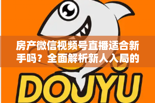 房产微信视频号直播适合新手吗?全面解析新人入局的可行性、优势与实操指南 房产微信视频号直播适合新手吗?全面解析新人入局的可行性、优势与实操指南