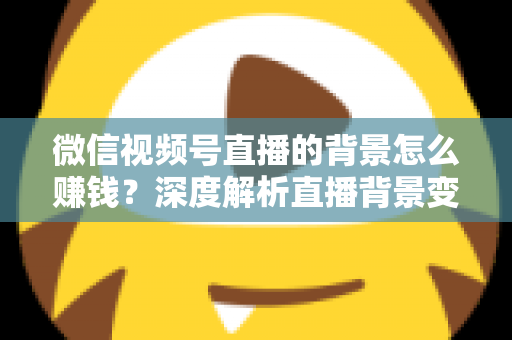 微信视频号直播的背景怎么赚钱?深度解析直播背景变现的五大实用路径与新手入门指南 微信视频号直播的背景怎么赚钱?深度解析直播背景变现的五大实用路径与新手入门指南