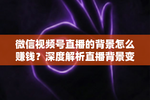 微信视频号直播的背景怎么赚钱？深度解析直播背景变现的五大实用路径与新手入门指南