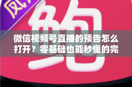 微信视频号直播的预告怎么打开？零基础也能秒懂的完整操作指南与实用技巧