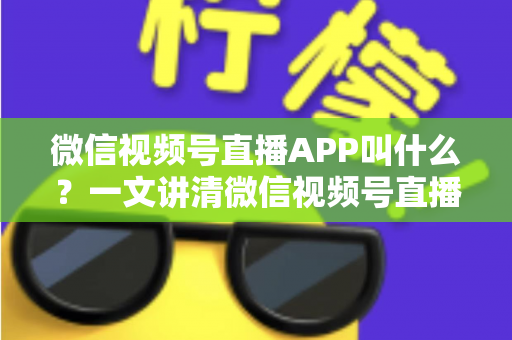 微信视频号直播APP叫什么？一文讲清微信视频号直播的入口、功能与使用方法