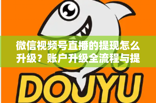 微信视频号直播的提现怎么升级？账户升级全流程与提现实操指南