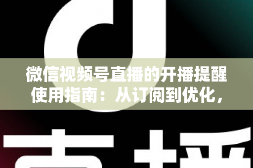 微信视频号直播的开播提醒使用指南：从订阅到优化，一文掌握全部操作细节