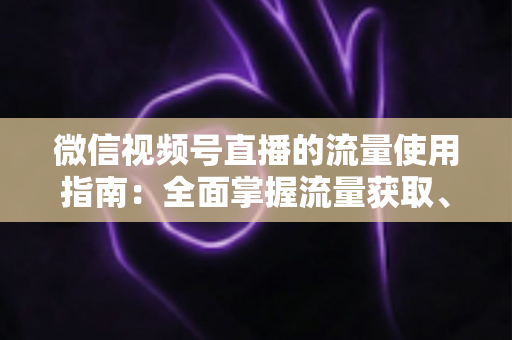 微信视频号直播的流量使用指南:全面掌握流量获取、运营与转化的核心策略 微信视频号直播的流量使用指南:全面掌握流量获取、运营与转化的核心策略