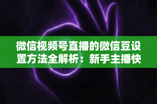 微信视频号直播的微信豆设置方法全解析：新手主播快速上手指南与实操技巧