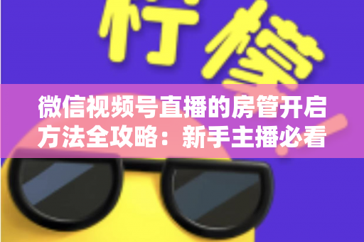 微信视频号直播的房管开启方法全攻略：新手主播必看，轻松打造高人气有序直播间