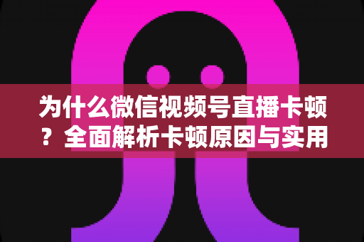 为什么微信视频号直播卡顿？全面解析卡顿原因与实用解决方案