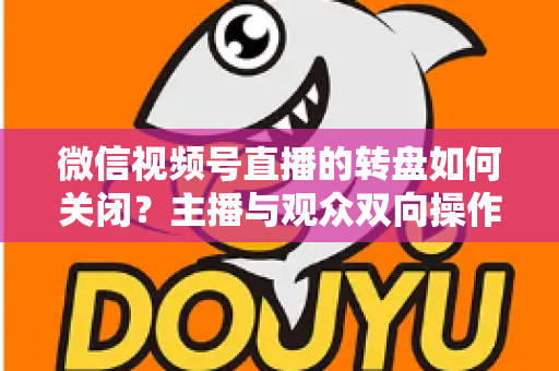微信视频号直播的转盘如何关闭？主播与观众双向操作全攻略