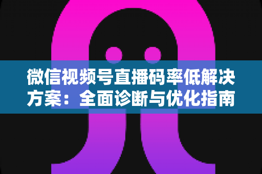 微信视频号直播码率低解决方案：全面诊断与优化指南，助你轻松提升直播画质与观看体验