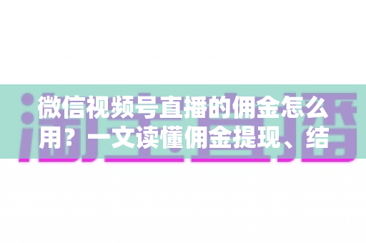 微信视频号直播的佣金怎么用?一文读懂佣金提现、结算与变现全流程 微信视频号直播的佣金怎么用?一文读懂佣金提现、结算与变现全流程