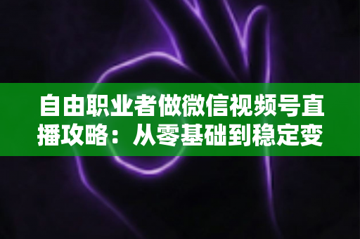 自由职业者做微信视频号直播攻略:从零基础到稳定变现的全流程指南 自由职业者做微信视频号直播攻略:从零基础到稳定变现的全流程指南