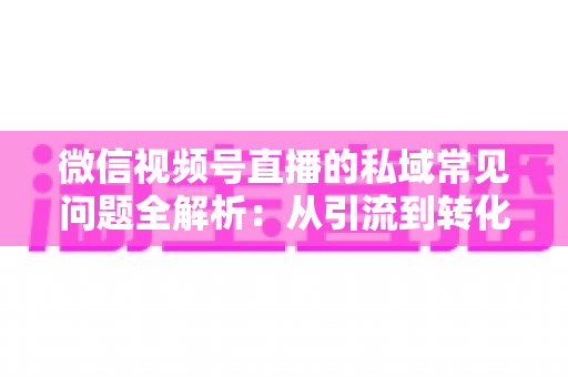 微信视频号直播的私域常见问题全解析:从引流到转化的实战指南 微信视频号直播的私域常见问题全解析:从引流到转化的实战指南