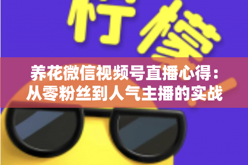 养花微信视频号直播心得：从零粉丝到人气主播的实战经验全解析