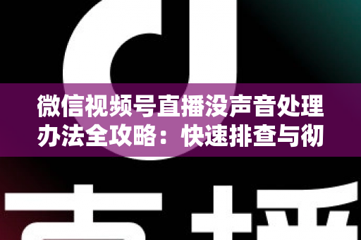 微信视频号直播没声音处理办法全攻略：快速排查与彻底解决方案