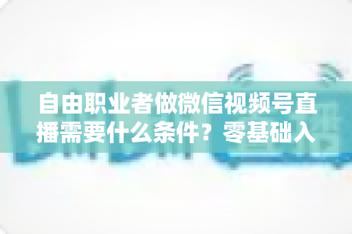 自由职业者做微信视频号直播需要什么条件?零基础入门与变现全攻略 自由职业者做微信视频号直播需要什么条件?零基础入门与变现全攻略