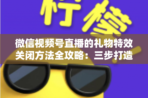 微信视频号直播的礼物特效关闭方法全攻略:三步打造清爽流畅的观看体验 微信视频号直播的礼物特效关闭方法全攻略:三步打造清爽流畅的观看体验