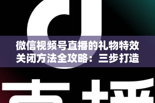 微信视频号直播的礼物特效关闭方法全攻略：三步打造清爽流畅的观看体验