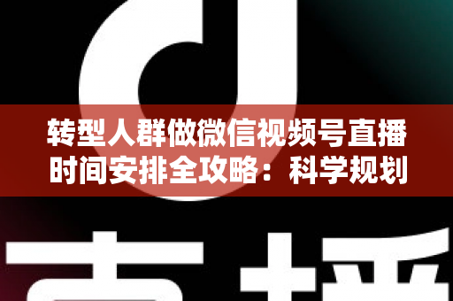 转型人群做微信视频号直播时间安排全攻略：科学规划时段，让每一场直播都成为转型加速器