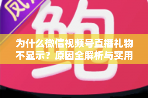 为什么微信视频号直播礼物不显示?原因全解析与实用解决攻略大公开 为什么微信视频号直播礼物不显示?原因全解析与实用解决攻略大公开