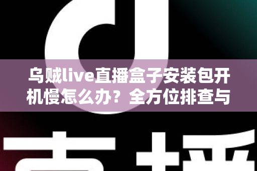 乌贼live直播盒子安装包开机慢怎么办?全方位排查与优化指南帮你快速解决启动卡顿难题 乌贼live直播盒子安装包开机慢怎么办?全方位排查与优化指南帮你快速解决启动卡顿难题
