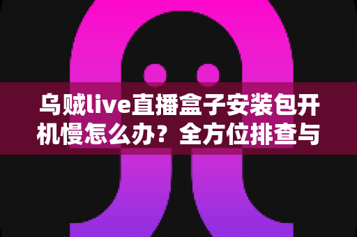 乌贼live直播盒子安装包开机慢怎么办？全方位排查与优化指南帮你快速解决启动卡顿难题