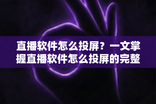 直播软件怎么投屏？一文掌握直播软件怎么投屏的完整方法与实用技巧