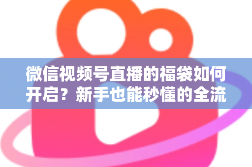 微信视频号直播的福袋如何开启?新手也能秒懂的全流程福袋玩法指南 微信视频号直播的福袋如何开启?新手也能秒懂的全流程福袋玩法指南