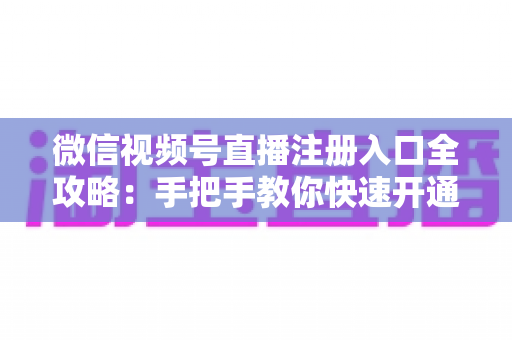 微信视频号直播注册入口全攻略：手把手教你快速开通直播权限的完整指南