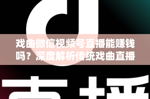 戏曲微信视频号直播能赚钱吗？深度解析传统戏曲直播的变现机遇与实操路径