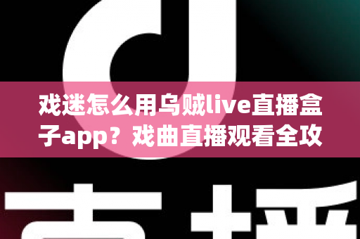 戏迷怎么用乌贼live直播盒子app？戏曲直播观看全攻略，从下载到互动一篇讲透