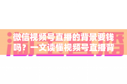 微信视频号直播的背景要钱吗?一文读懂视频号直播背景设置费用与免费技巧 微信视频号直播的背景要钱吗?一文读懂视频号直播背景设置费用与免费技巧