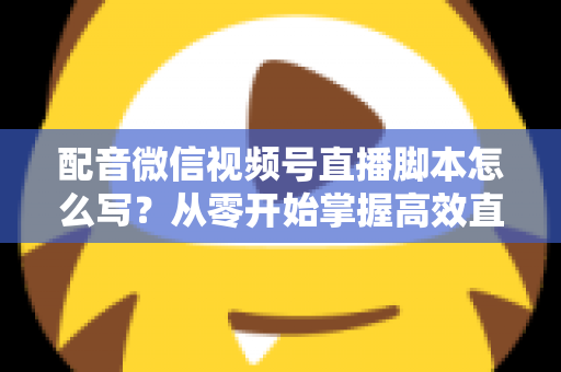 配音微信视频号直播脚本怎么写？从零开始掌握高效直播脚本的完整创作指南