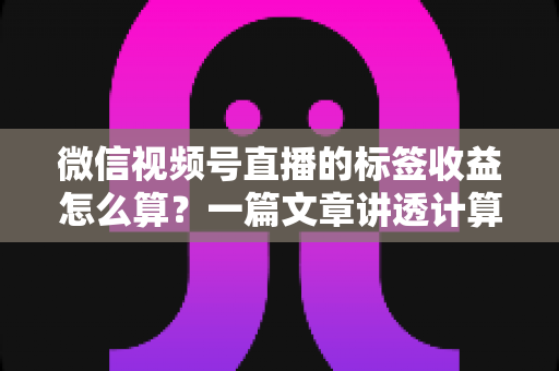 微信视频号直播的标签收益怎么算?一篇文章讲透计算规则、影响因素与变现技巧 微信视频号直播的标签收益怎么算?一篇文章讲透计算规则、影响因素与变现技巧