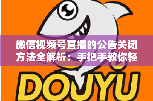 微信视频号直播的公告关闭方法全解析：手把手教你轻松管理直播间公告信息