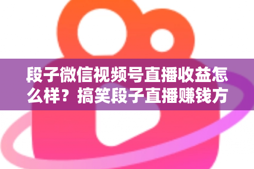 段子微信视频号直播收益怎么样？搞笑段子直播赚钱方式、收益水平与提收入门全解析